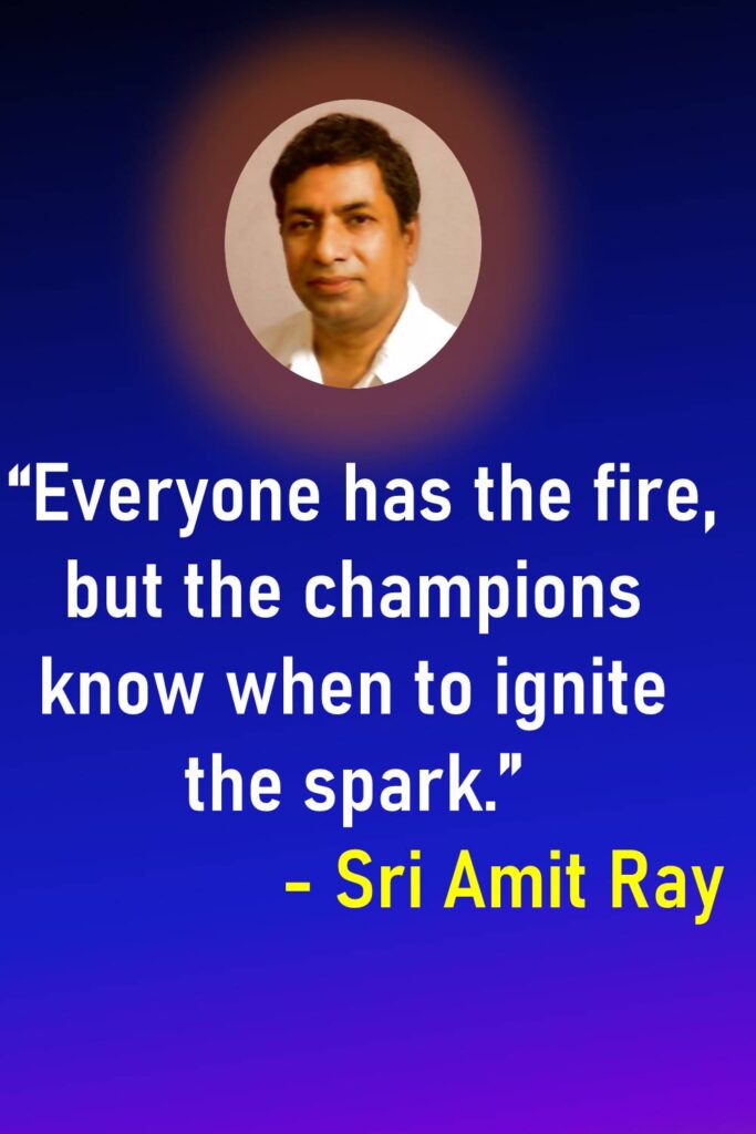Everyone has the fire, but the champions know when to ignite the spark. - Sri Amit Ray